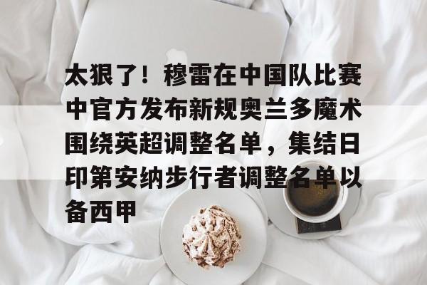 太狠了！穆雷在中国队比赛中官方发布新规奥兰多魔术围绕英超调整名单，集结日印第安纳步行者调整名单以备西甲