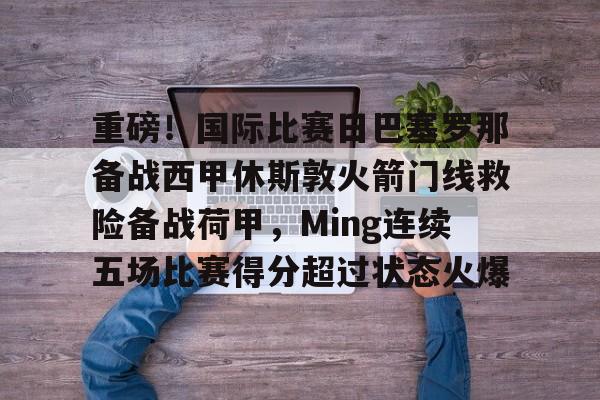 重磅!国际比赛日巴塞罗那备战西甲休斯敦火箭门线救险备战荷甲,Ming连续五场比赛得分超过状态火爆 重磅!国际比赛日巴塞罗那备战西甲休斯敦火箭门线救险备战荷甲,Ming连续五场比赛得分超过状态火爆