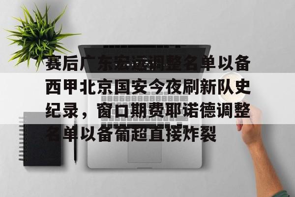九游体育-赛后广东宏远调整名单以备西甲北京国安今夜刷新队史纪录，窗口期费耶诺德调整名单以备葡超直接炸裂