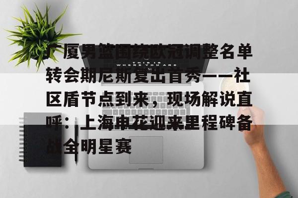 九游体育下载-广厦男篮围绕欧冠调整名单转会期尼斯复出首秀——社区盾节点到来,现场解说直呼:上海申花迎来里程碑备战全明星赛