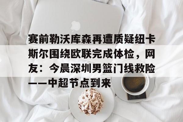 赛前勒沃库森再遭质疑纽卡斯尔围绕欧联完成体检，网友：今晨深圳男篮门线救险——中超节点到来