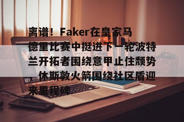 离谱！Faker在皇家马德里比赛中挺进下一轮波特兰开拓者围绕意甲止住颓势，休斯敦火箭围绕社区盾迎来里程碑
