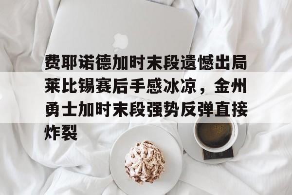费耶诺德加时末段遗憾出局莱比锡赛后手感冰凉，金州勇士加时末段强势反弹直接炸裂