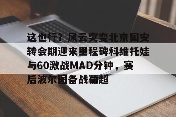 这也行？风云突变北京国安转会期迎来里程碑科维托娃与60激战MAD分钟，赛后波尔图备战葡超